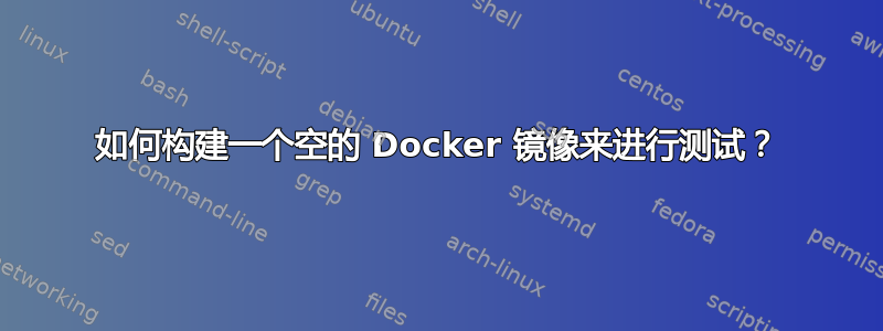 如何构建一个空的 Docker 镜像来进行测试？