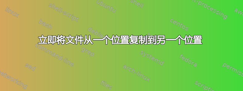 立即将文件从一个位置复制到另一个位置