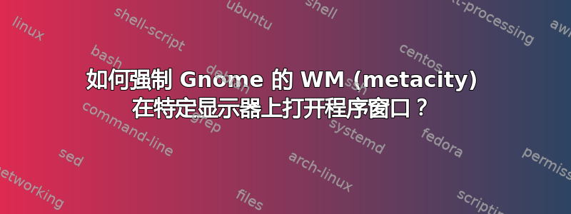 如何强制 Gnome 的 WM (metacity) 在特定显示器上打开程序窗口？