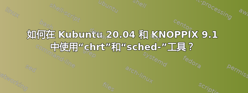 如何在 Kubuntu 20.04 和 KNOPPIX 9.1 中使用“chrt”和“sched-”工具？