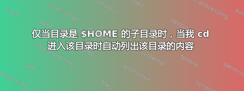 仅当目录是 $HOME 的子目录时，当我 cd 进入该目录时自动列出该目录的内容