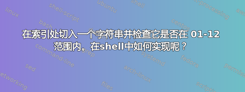 在索引处切入一个字符串并检查它是否在 01-12 范围内。在shell中如何实现呢？