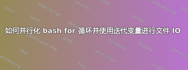 如何并行化 bash for 循环并使用迭代变量进行文件 IO