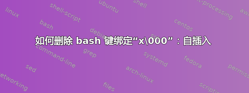 如何删除 bash 键绑定“x\000”：自插入