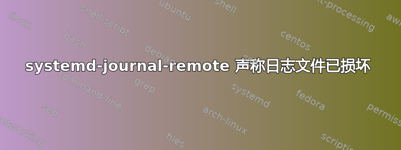 systemd-journal-remote 声称日志文件已损坏