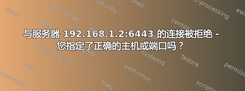 与服务器 192.168.1.2:6443 的连接被拒绝 - 您指定了正确的主机或端口吗？