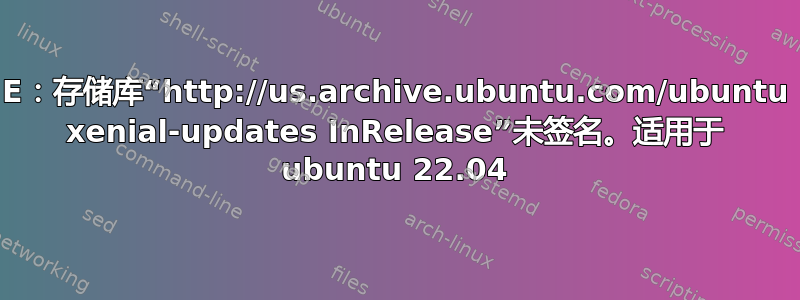 E：存储库“http://us.archive.ubuntu.com/ubuntu xenial-updates InRelease”未签名。适用于 ubuntu 22.04