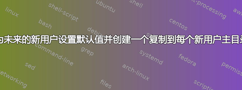 Linux-如何为未来的新用户设置默认值并创建一个复制到每个新用户主目录的空文件？