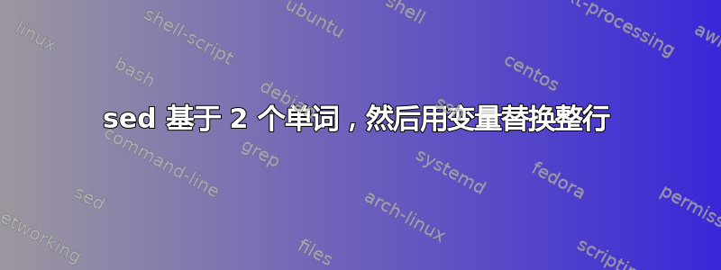 sed 基于 2 个单词，然后用变量替换整行