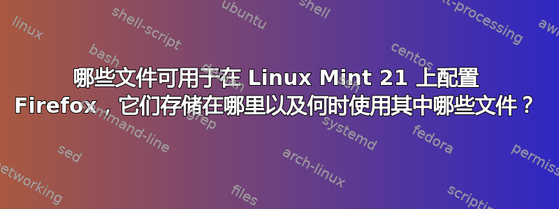 哪些文件可用于在 Linux Mint 21 上配置 Firefox，它们存储在哪里以及何时使用其中哪些文件？