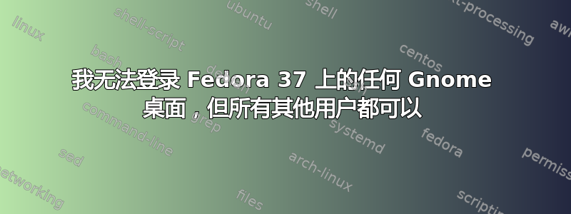 我无法登录 Fedora 37 上的任何 Gnome 桌面，但所有其他用户都可以