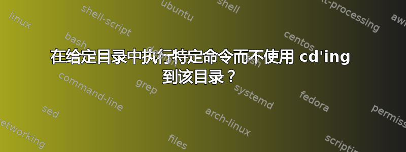 在给定目录中执行特定命令而不使用 cd'ing 到该目录？