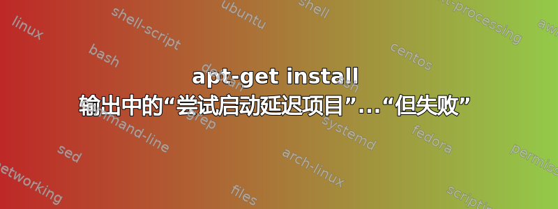 apt-get install 输出中的“尝试启动延迟项目”...“但失败”