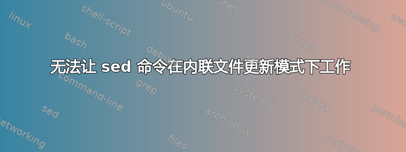 无法让 sed 命令在内联文件更新模式下工作