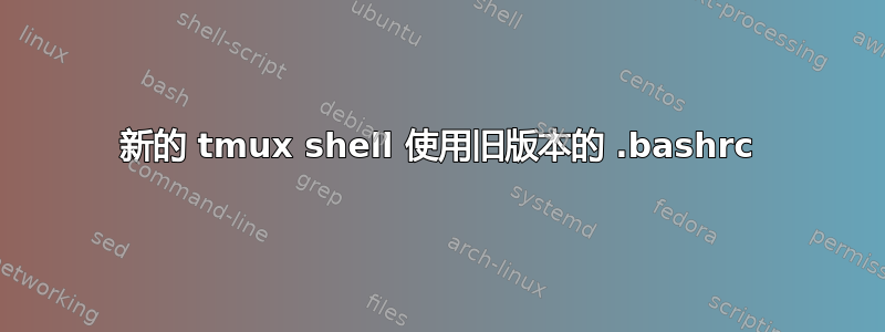 新的 tmux shell 使用旧版本的 .bashrc