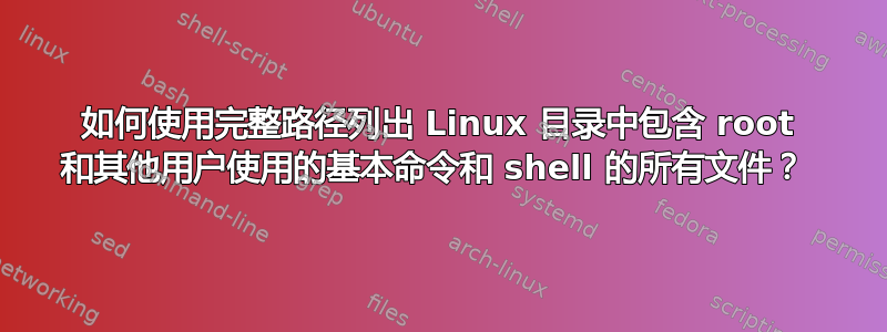 如何使用完整路径列出 Linux 目录中包含 root 和其他用户使用的基本命令和 shell 的所有文件？ 