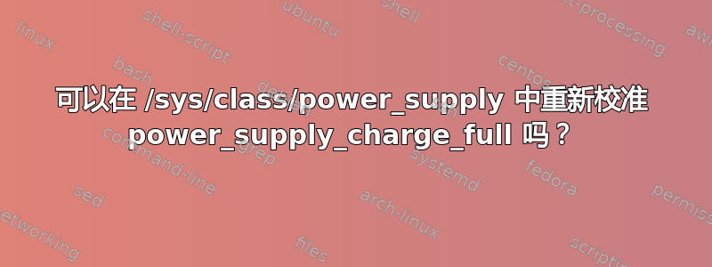 可以在 /sys/class/power_supply 中重新校准 power_supply_charge_full 吗？