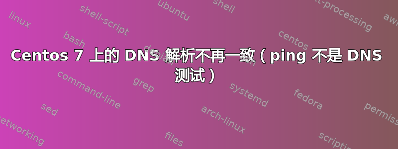 Centos 7 上的 DNS 解析不再一致（ping 不是 DNS 测试）