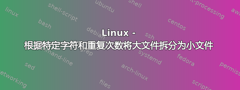 Linux - 根据特定字符和重复次数将大文件拆分为小文件