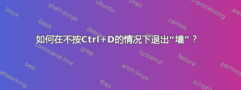 如何在不按Ctrl+D的情况下退出“墙”？ 