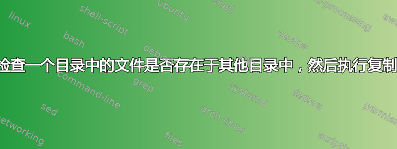 检查一个目录中的文件是否存在于其他目录中，然后执行复制