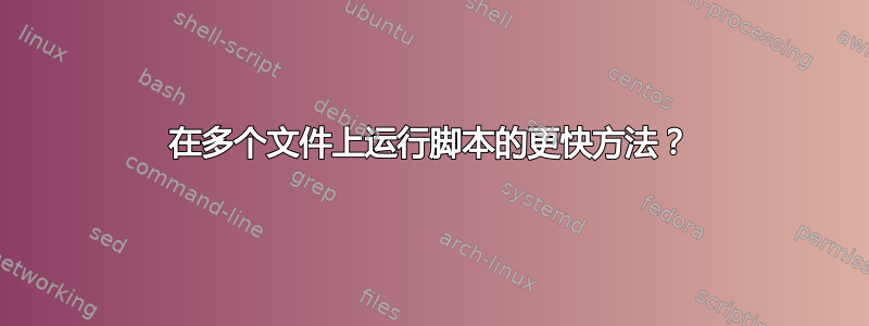 在多个文件上运行脚本的更快方法？