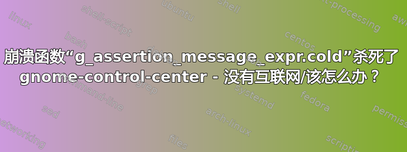 崩溃函数“g_assertion_message_expr.cold”杀死了 gnome-control-center - 没有互联网/该怎么办？