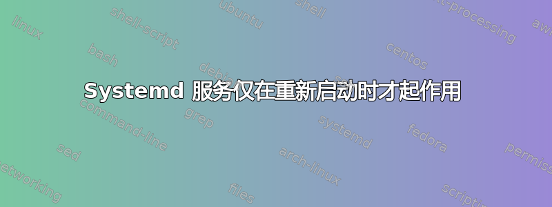 Systemd 服务仅在重新启动时才起作用