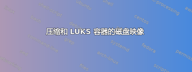 压缩和 LUKS 容器的磁盘映像