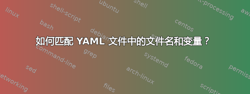 如何匹配 YAML 文件中的文件名和变量？