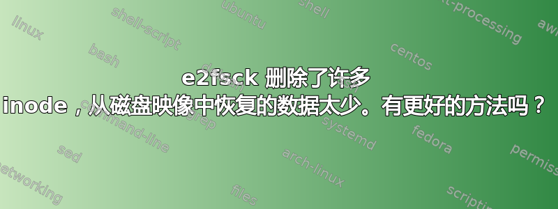 e2fsck 删除了许多 inode，从磁盘映像中恢复的数据太少。有更好的方法吗？