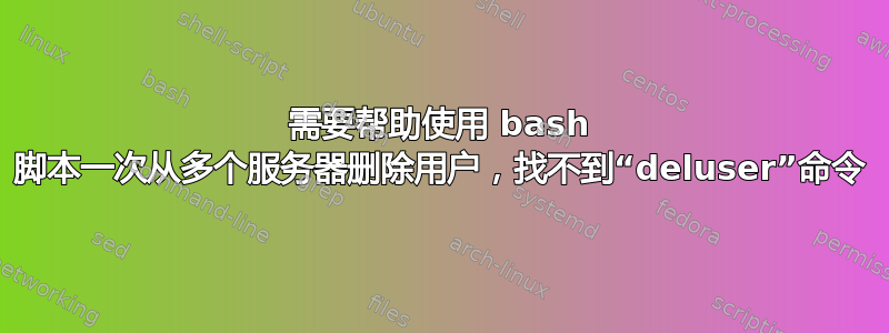 需要帮助使用 bash 脚本一次从多个服务器删除用户，找不到“deluser”命令