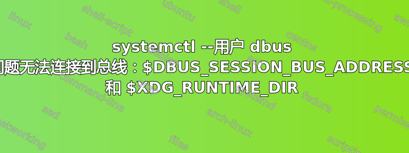 systemctl --用户 dbus 问题无法连接到总线：$DBUS_SESSION_BUS_ADDRESS 和 $XDG_RUNTIME_DIR