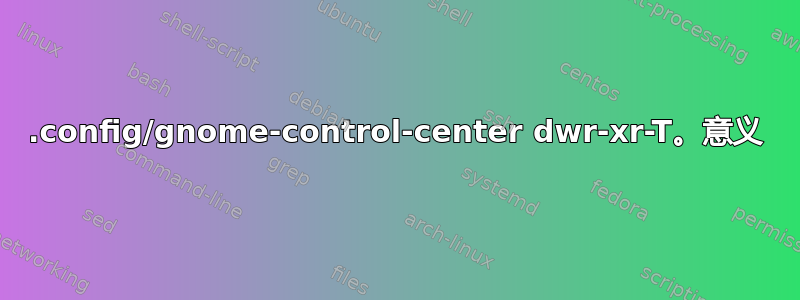 .config/gnome-control-center dwr-xr-T。意义