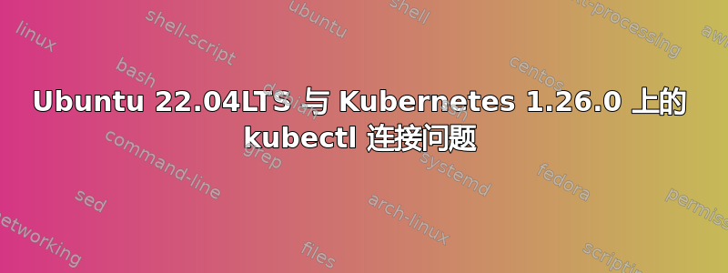 Ubuntu 22.04LTS 与 Kubernetes 1.26.0 上的 kubectl 连接问题