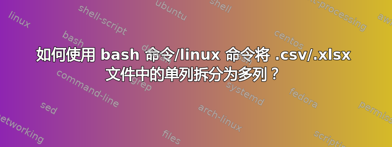 如何使用 bash 命令/linux 命令将 .csv/.xlsx 文件中的单列拆分为多列？