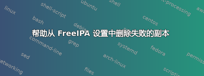 帮助从 FreeIPA 设置中删除失败的副本