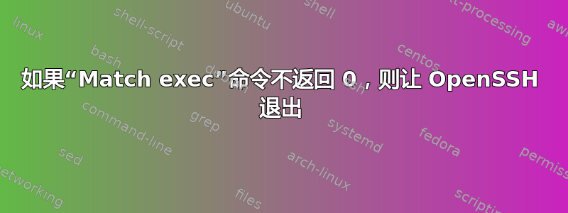 如果“Match exec”命令不返回 0，则让 OpenSSH 退出