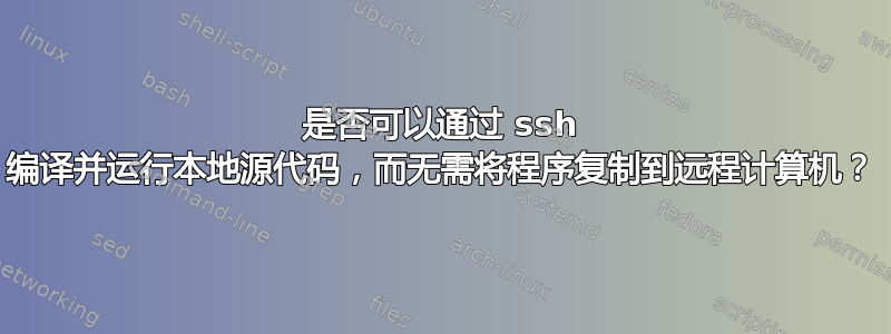 是否可以通过 ssh 编译并运行本地源代码，而无需将程序复制到远程计算机？