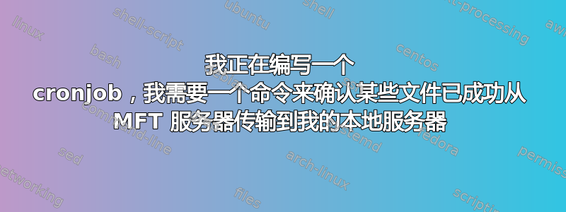 我正在编写一个 cronjob，我需要一个命令来确认某些文件已成功从 MFT 服务器传输到我的本地服务器