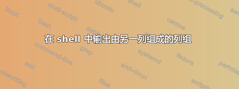 在 shell 中输出由另一列组成的列组