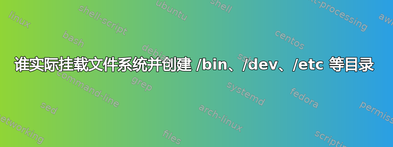 谁实际挂载文件系统并创建 /bin、/dev、/etc 等目录