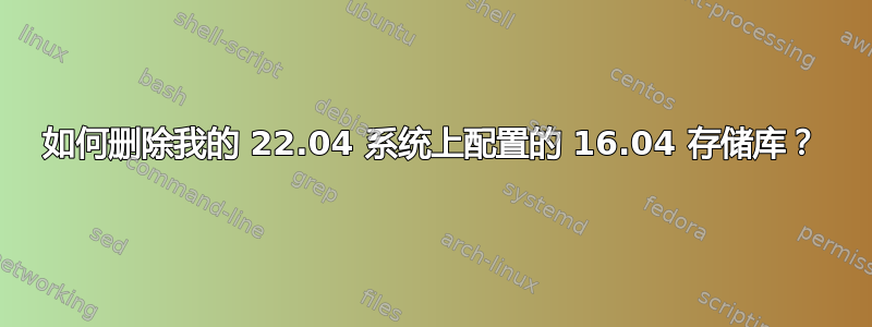 如何删除我的 22.04 系统上配置的 16.04 存储库？