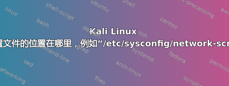 Kali Linux 中网络配置文件的位置在哪里，例如“/etc/sysconfig/network-scripts/”？