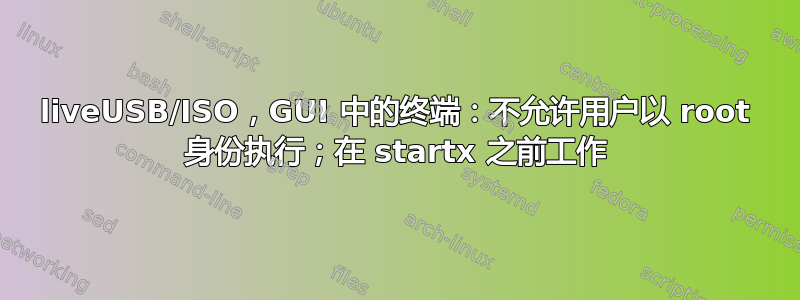 liveUSB/ISO，GUI 中的终端：不允许用户以 root 身份执行；在 startx 之前工作