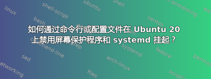 如何通过命令行或配置文件在 Ubuntu 20 上禁用屏幕保护程序和 systemd 挂起？