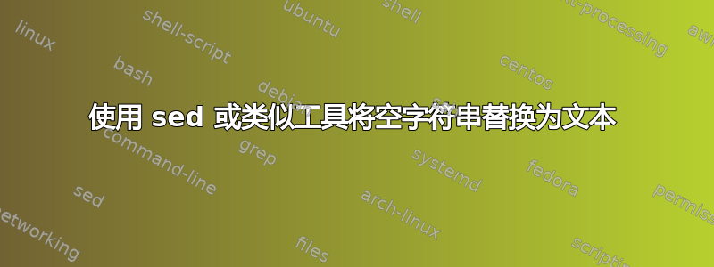 使用 sed 或类似工具将空字符串替换为文本