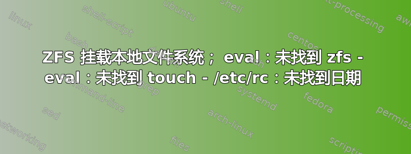 ZFS 挂载本地文件系统； eval：未找到 zfs - eval：未找到 touch - /etc/rc：未找到日期