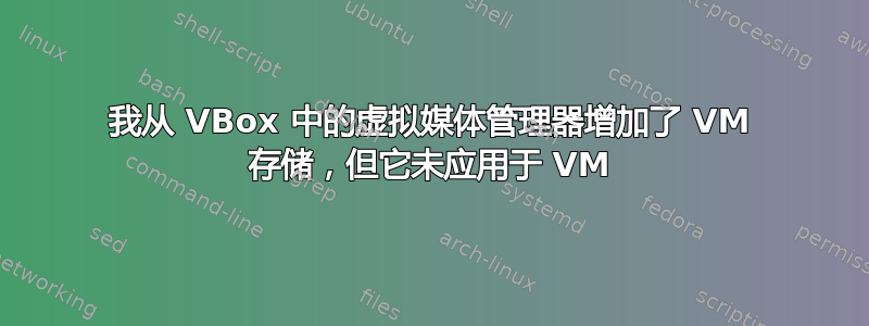 我从 VBox 中的虚拟媒体管理器增加了 VM 存储，但它未应用于 VM