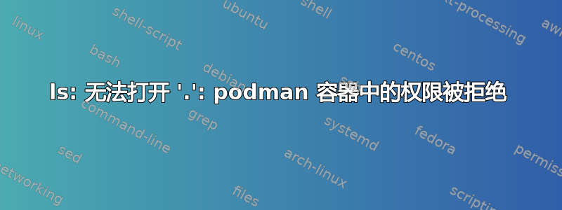 ls: 无法打开 '.': podman 容器中的权限被拒绝